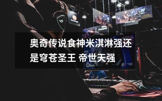 奥奇传说食神米淇淋强还是穹苍圣王 帝世天强-第1张-游戏信息-龙启网