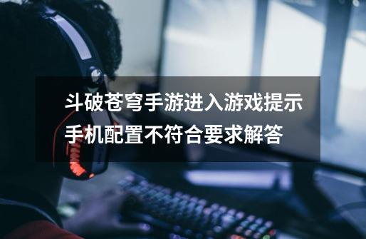 斗破苍穹手游进入游戏提示手机配置不符合要求解答-第1张-游戏信息-龙启网