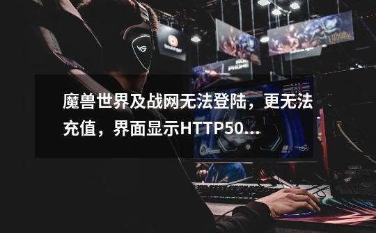 魔兽世界及战网无法登陆，更无法充值，界面显示HTTP500内部错误，说网站正在维护。或是程序错误-第1张-游戏信息-龙启网