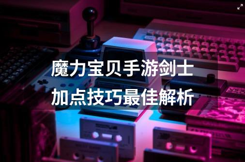 魔力宝贝手游剑士加点技巧最佳解析-第1张-游戏信息-龙启网