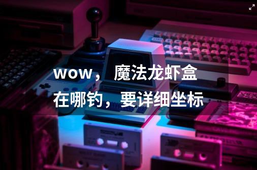 wow， 魔法龙虾盒在哪钓，要详细坐标-第1张-游戏信息-龙启网