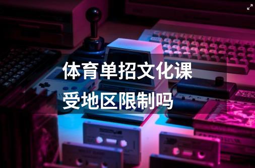 体育单招文化课受地区限制吗-第1张-游戏信息-龙启网