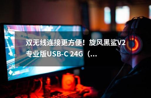 双无线连接更方便!旋风黑鲨V2专业版USB-C 2.4G(PS兼容)实测解析-第1张-游戏信息-龙启网