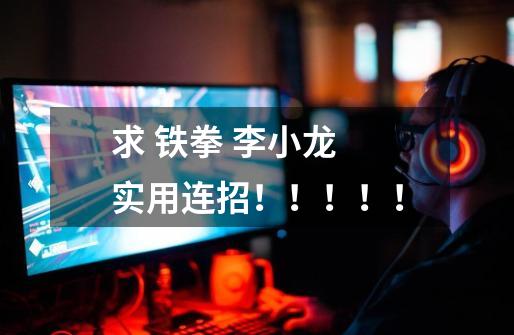 求 铁拳 李小龙 实用连招!!!!!-第1张-游戏信息-龙启网
