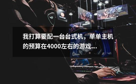 我打算要配一台台式机,单单主机的预算在4000左右的游戏机有推荐的没-第1张-游戏信息-龙启网