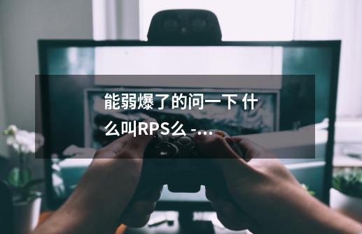 能弱爆了的问一下 什么叫RPS么 - --第1张-游戏信息-龙启网