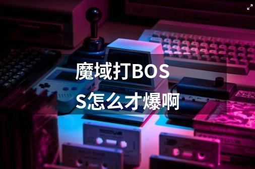 魔域打BOSS怎么才爆啊-第1张-游戏信息-龙启网