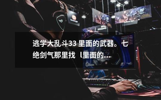 逃学大乱斗3.3 里面的武器。七绝剑气那里找   l里面的六件套装分别叫什么名字-第1张-游戏信息-龙启网