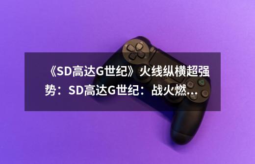 《SD高达G世纪》火线纵横超强势:SD高达G世纪:战火燃烧的宇宙营救计划-第1张-游戏信息-龙启网