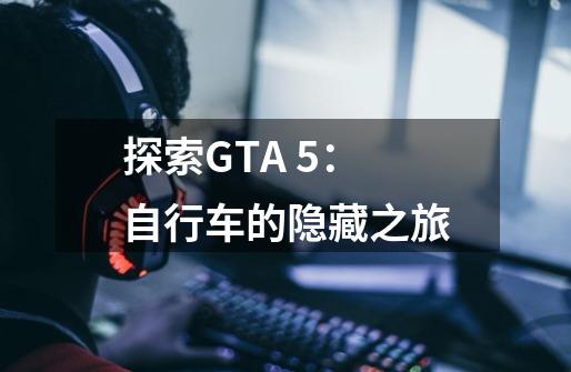 探索GTA 5:自行车的隐藏之旅-第1张-游戏信息-龙启网