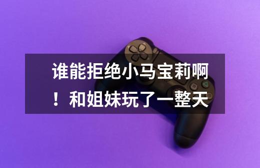 谁能拒绝小马宝莉啊!和姐妹玩了一整天-第1张-游戏信息-龙启网