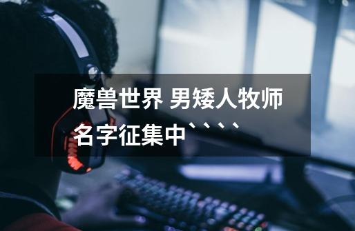 魔兽世界 男矮人牧师名字征集中````-第1张-游戏信息-龙启网