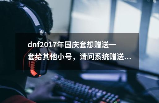 dnf2017年国庆套想赠送一套给其他小号，请问系统赠送的商店凭证 就是那-第1张-游戏信息-龙启网