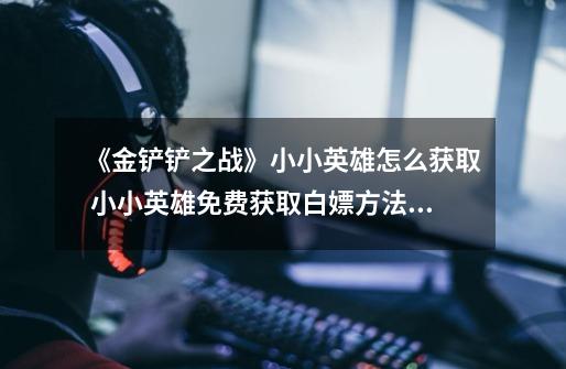 《金铲铲之战》小小英雄怎么获取 小小英雄免费获取白嫖方法详情-第1张-游戏信息-龙启网