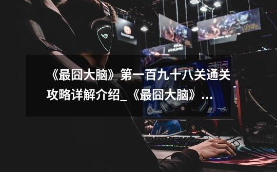 《最囧大脑》第一百九十八关通关攻略详解介绍_《最囧大脑》第一百九十八关通关攻略详解是什么-第1张-游戏信息-龙启网