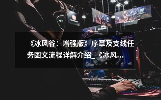 《冰风谷:增强版》序章及支线任务图文流程详解介绍_《冰风谷:增强版》序章及支线任务图文流程详解是什么-第1张-游戏信息-龙启网