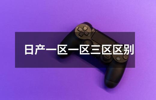 日产一区一区三区区别-第1张-游戏信息-龙启网