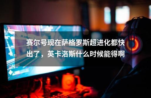 赛尔号现在萨格罗斯超进化都快出了,英卡洛斯什么时候能得啊-第1张-游戏信息-龙启网