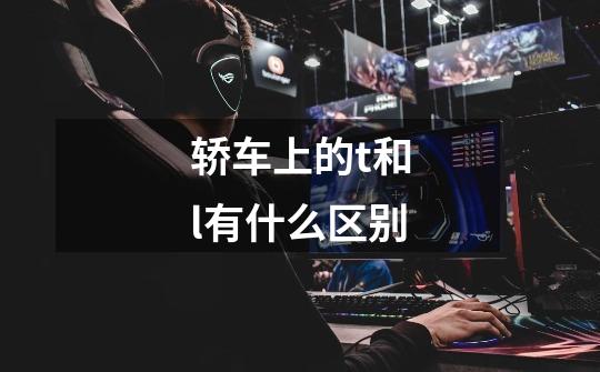 轿车上的t和l有什么区别-第1张-游戏信息-龙启网