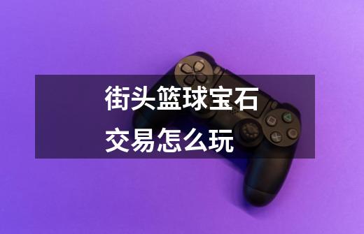 街头篮球宝石交易怎么玩-第1张-游戏信息-龙启网