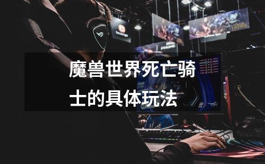 魔兽世界死亡骑士的具体玩法-第1张-游戏信息-龙启网