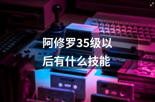 阿修罗35级以后有什么技能-第1张-游戏信息-龙启网