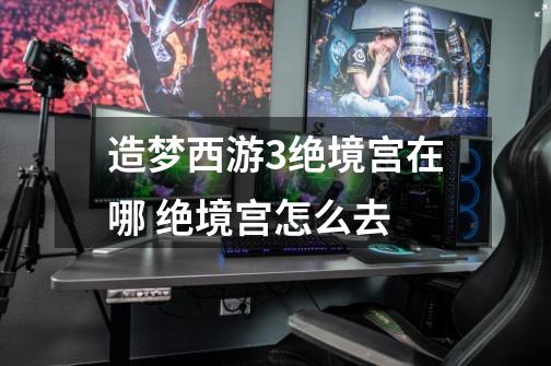 造梦西游3绝境宫在哪 绝境宫怎么去-第1张-游戏信息-龙启网
