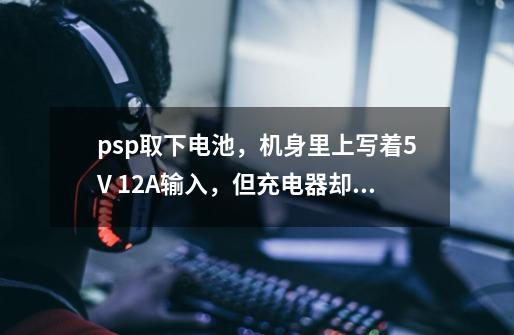 psp取下电池,机身里上写着5V 1.2A输入,但充电器却是5V,1500或2000mA输出,对得上吗?_psp充电器多少瓦-第1张-游戏信息-龙启网
