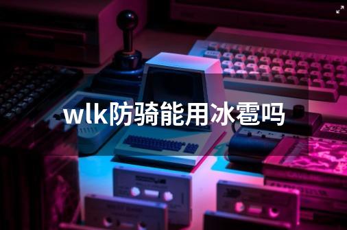 wlk防骑能用冰雹吗-第1张-游戏信息-龙启网