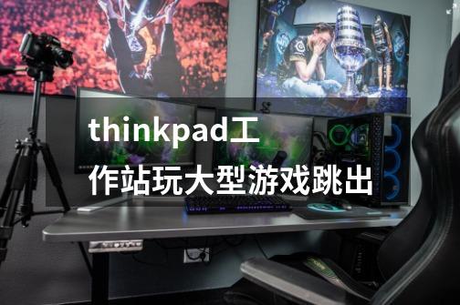 thinkpad工作站玩大型游戏跳出-第1张-游戏信息-龙启网