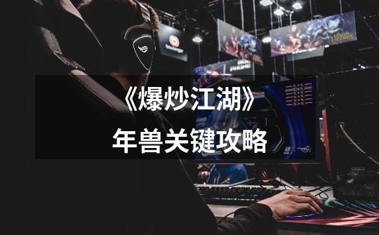 《爆炒江湖》年兽关键攻略-第1张-游戏信息-龙启网