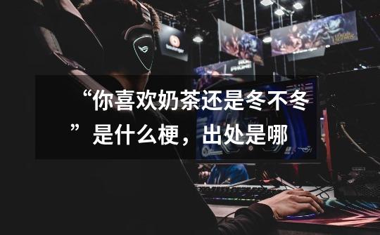 “你喜欢奶茶还是冬不冬”是什么梗,出处是哪-第1张-游戏信息-龙启网