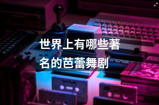 世界上有哪些著名的芭蕾舞剧-第1张-游戏信息-龙启网