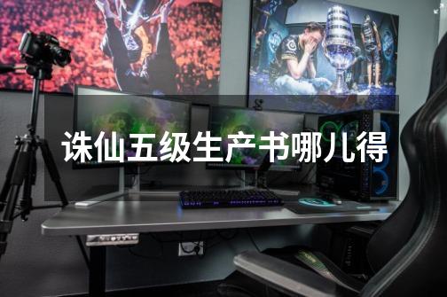 诛仙五级生产书哪儿得-第1张-游戏信息-龙启网