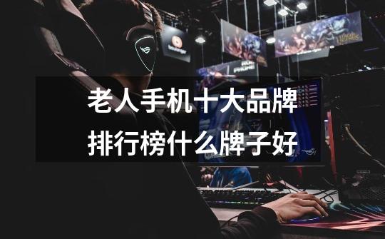 老人手机十大品牌排行榜什么牌子好-第1张-游戏信息-龙启网