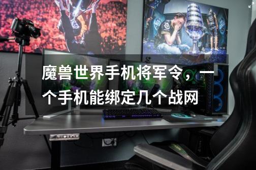 魔兽世界手机将军令，一个手机能绑定几个战网-第1张-游戏信息-龙启网