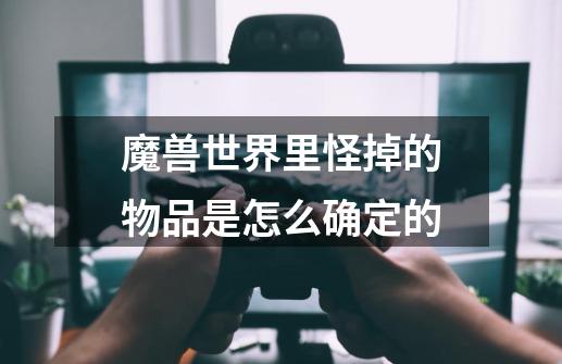 魔兽世界里怪掉的物品是怎么确定的-第1张-游戏信息-龙启网