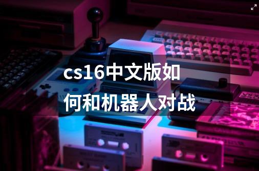cs1.6中文版如何和机器人对战-第1张-游戏信息-龙启网