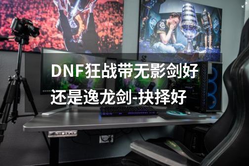 DNF狂战带无影剑好还是逸龙剑-抉择好-第1张-游戏信息-龙启网