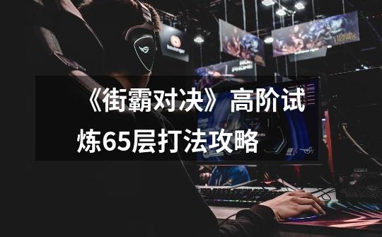 《街霸对决》高阶试炼65层打法攻略-第1张-游戏信息-龙启网