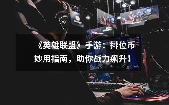 《英雄联盟》手游:排位币妙用指南,助你战力飙升!-第1张-游戏信息-龙启网
