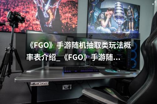 《FGO》手游随机抽取类玩法概率表介绍_《FGO》手游随机抽取类玩法概率表是什么-第1张-游戏信息-龙启网