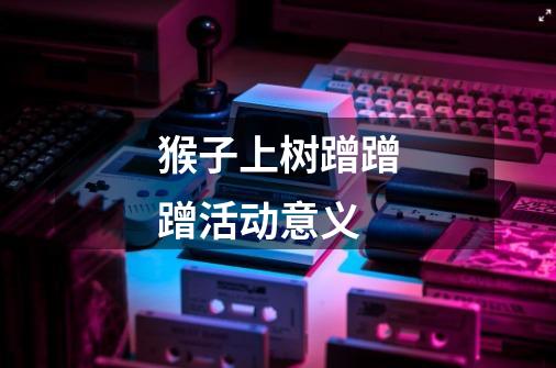 猴子上树蹭蹭蹭活动意义-第1张-游戏信息-龙启网