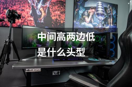 中间高两边低是什么头型-第1张-游戏信息-龙启网