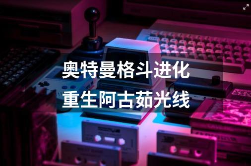 奥特曼格斗进化重生阿古茹光线-第1张-游戏信息-龙启网