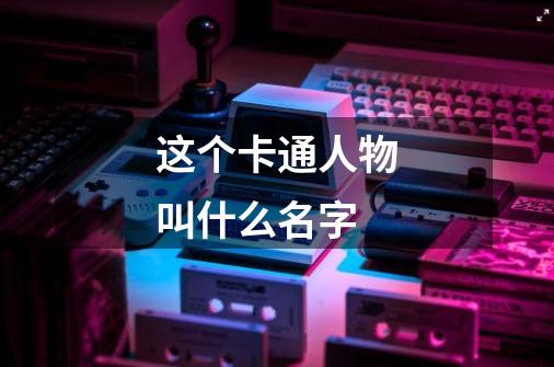 这个卡通人物叫什么名字-第1张-游戏信息-龙启网