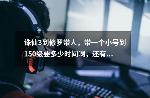 诛仙3到修罗带人,带一个小号到150级要多少时间啊,还有就是哪里适合带小号,幻月我不会卡,目前我是-第1张-游戏信息-龙启网