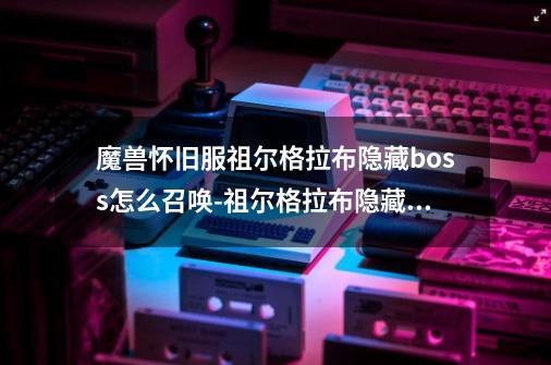 魔兽怀旧服祖尔格拉布隐藏boss怎么召唤-祖尔格拉布隐藏boss召唤方法-第1张-游戏信息-龙启网