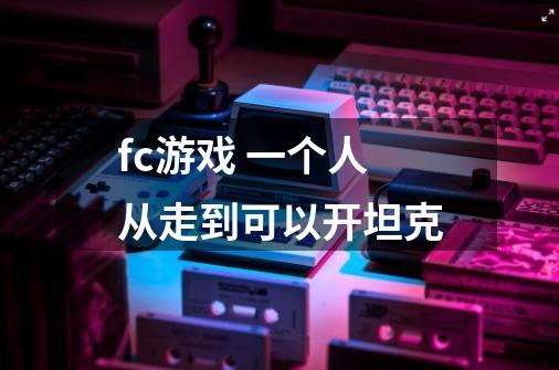 fc游戏 一个人从走到可以开坦克-第1张-游戏信息-龙启网