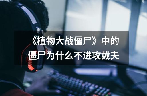 《植物大战僵尸》中的僵尸为什么不进攻戴夫-第1张-游戏信息-龙启网